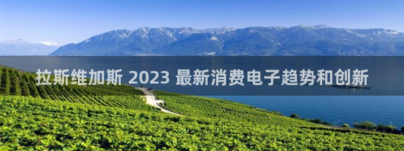 凯发网娱乐官网登录|拉斯维加斯 2023 最新消费电子趋势和创新